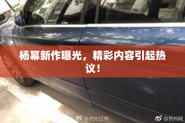 杨幂新作曝光，精彩内容引起热议！