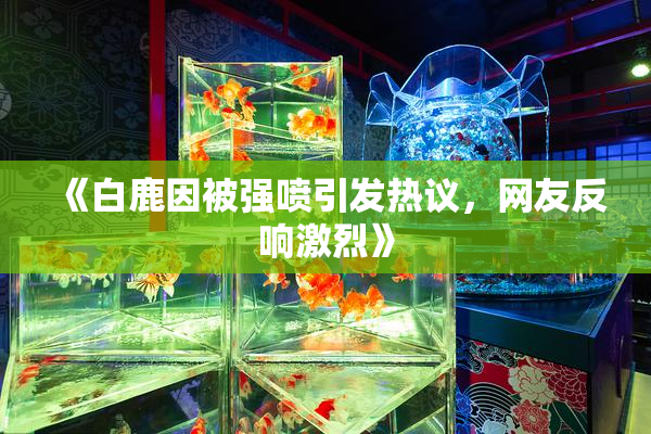 《白鹿因被强喷引发热议，网友反响激烈》