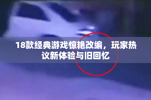 18款经典游戏惊艳改编，玩家热议新体验与旧回忆