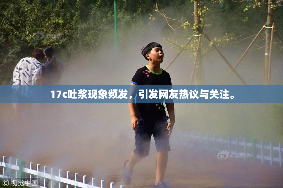 17c吐浆现象频发，引发网友热议与关注。