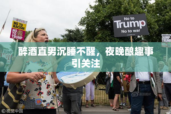 醉酒直男沉睡不醒，夜晚酿趣事引关注