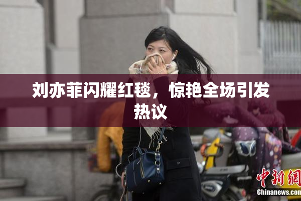 刘亦菲闪耀红毯，惊艳全场引发热议