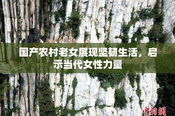 国产农村老女展现坚韧生活，启示当代女性力量