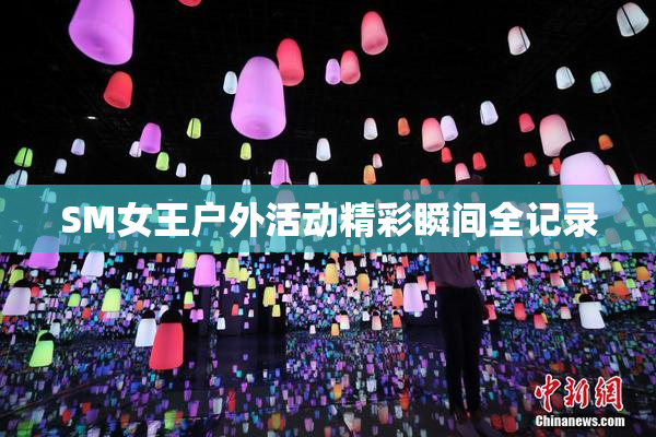 SM女王户外活动精彩瞬间全记录