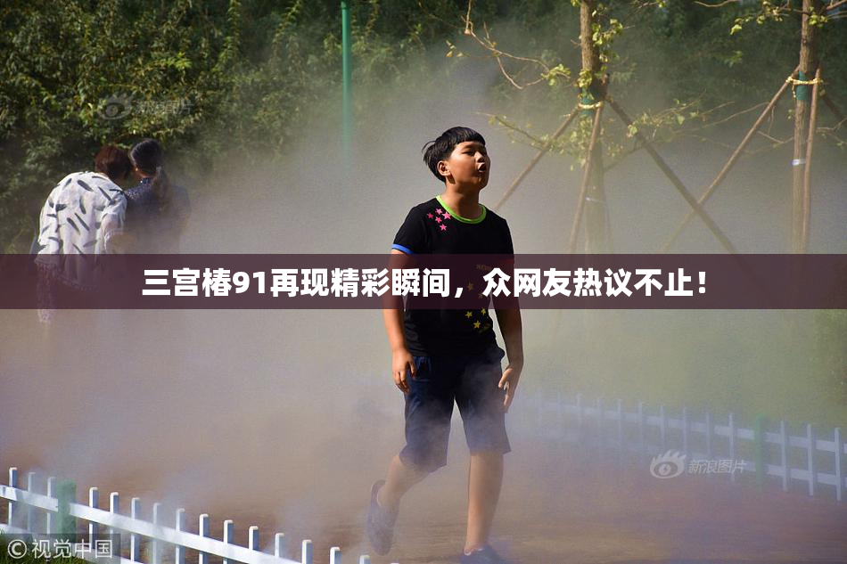 三宫椿91再现精彩瞬间，众网友热议不止！