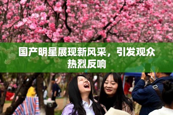 国产明星展现新风采，引发观众热烈反响