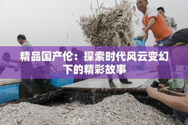 精品国产伦：探索时代风云变幻下的精彩故事