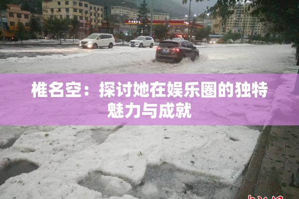 椎名空：探讨她在娱乐圈的独特魅力与成就