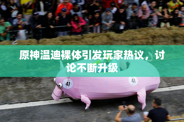 原神温迪裸体引发玩家热议，讨论不断升级