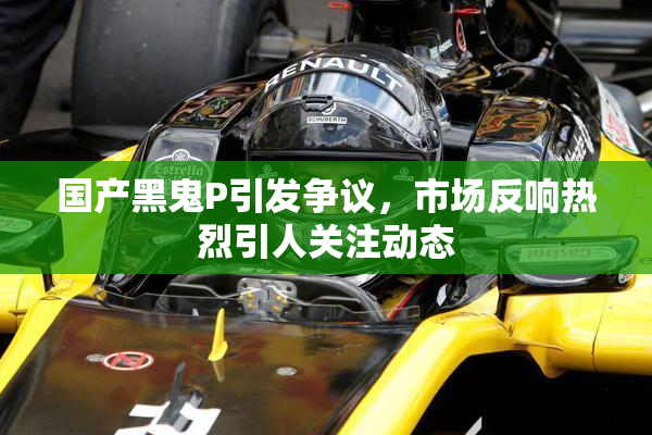国产黑鬼P引发争议，市场反响热烈引人关注动态