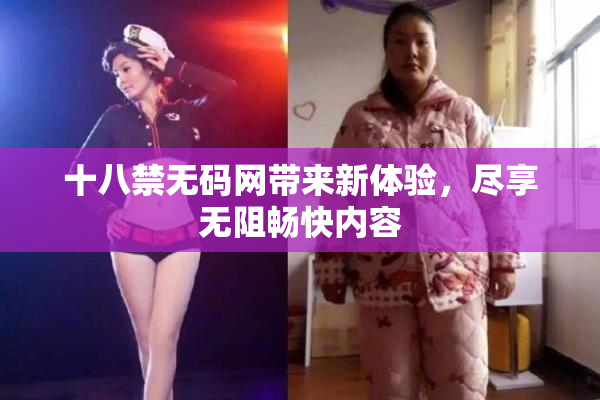 十八禁无码网带来新体验，尽享无阻畅快内容