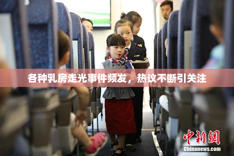 各种乳房走光事件频发，热议不断引关注