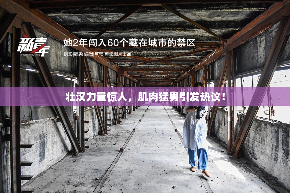 壮汉力量惊人，肌肉猛男引发热议！