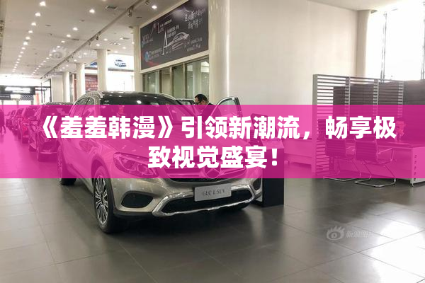 《羞羞韩漫》引领新潮流，畅享极致视觉盛宴！