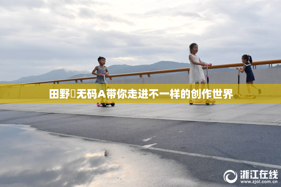 田野憂无码A带你走进不一样的创作世界