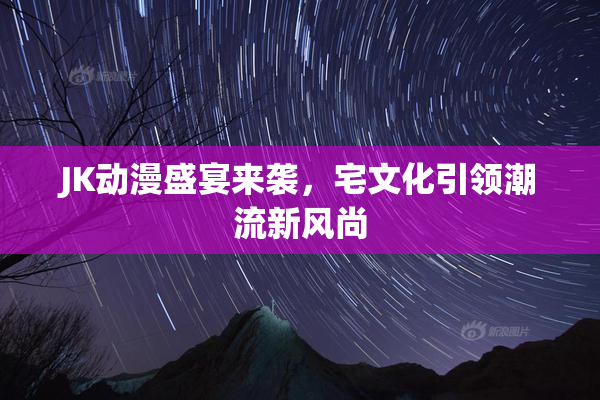 JK动漫盛宴来袭，宅文化引领潮流新风尚