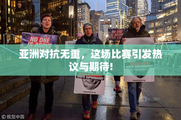 亚洲对抗无重，这场比赛引发热议与期待!