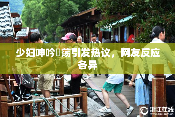 少妇呻吟婬荡引发热议，网友反应各异