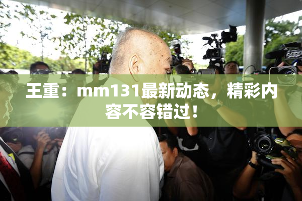 王重：mm131最新动态，精彩内容不容错过！