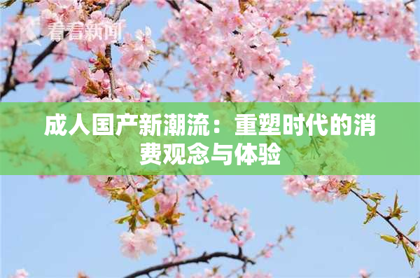 成人国产新潮流：重塑时代的消费观念与体验
