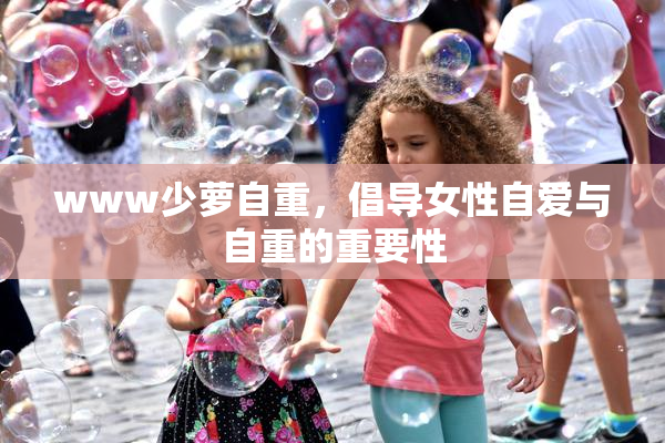 www少萝自重，倡导女性自爱与自重的重要性