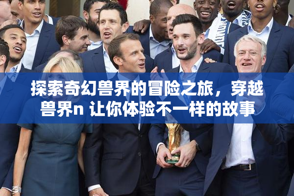探索奇幻兽界的冒险之旅，穿越兽界n 让你体验不一样的故事
