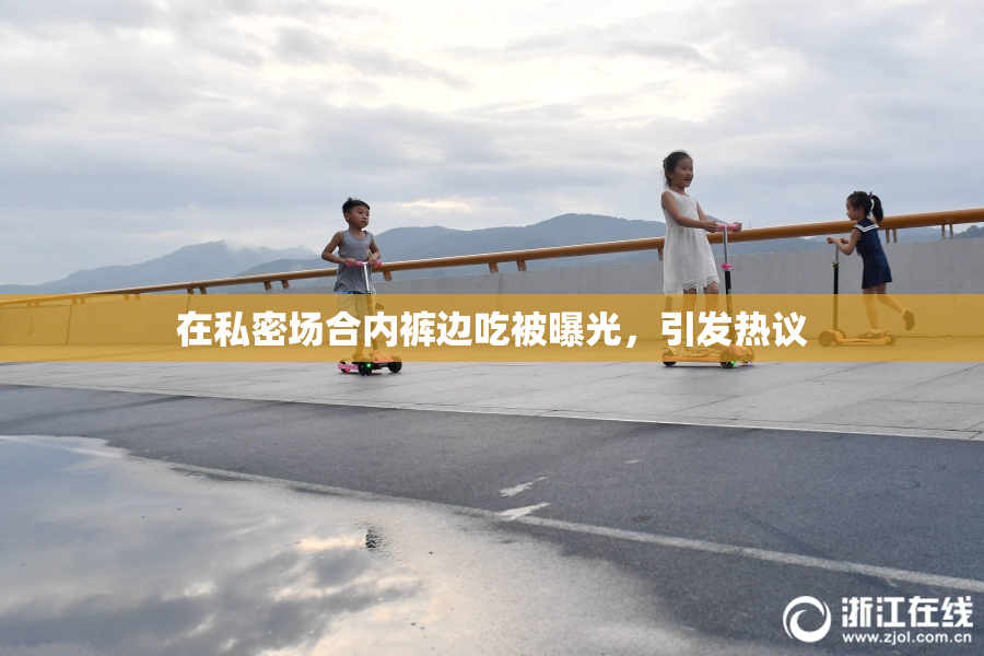 在私密场合内裤边吃被曝光，引发热议