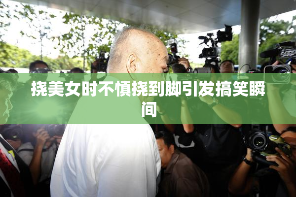 挠美女时不慎挠到脚引发搞笑瞬间