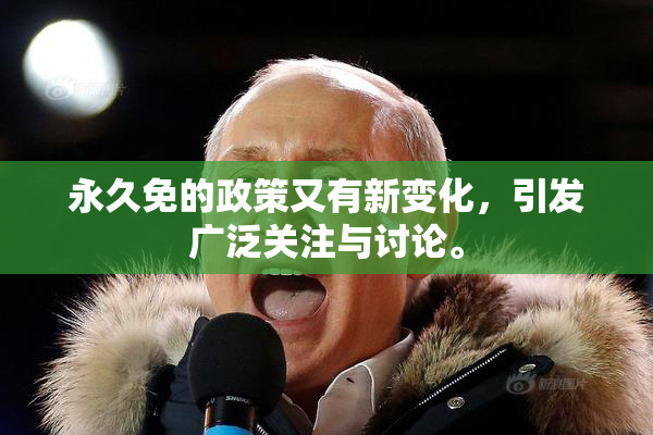 永久免的政策又有新变化，引发广泛关注与讨论。