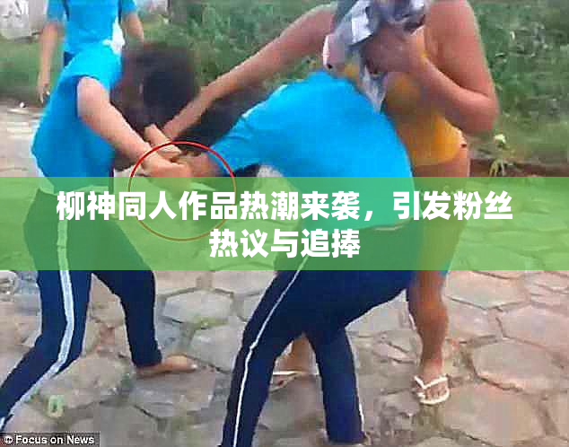 柳神同人作品热潮来袭，引发粉丝热议与追捧