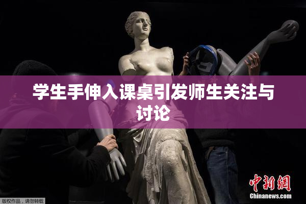 学生手伸入课桌引发师生关注与讨论