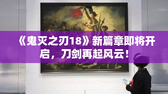 《鬼灭之刃18》新篇章即将开启，刀剑再起风云！