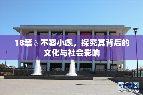 18禁♂不容小觑，探究其背后的文化与社会影响