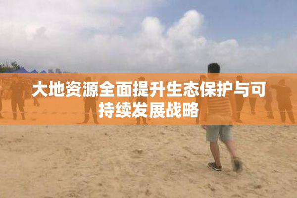 大地资源全面提升生态保护与可持续发展战略