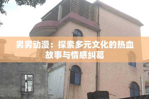 男男动漫：探索多元文化的热血故事与情感纠葛