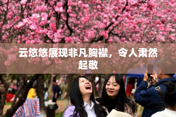 云悠悠展现非凡胸襟，令人肃然起敬