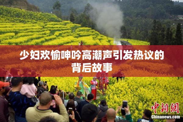 少妇欢愉呻吟高潮声引发热议的背后故事