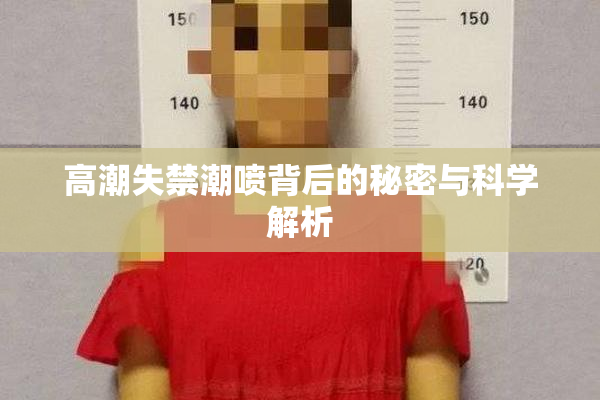 高潮失禁潮喷背后的秘密与科学解析