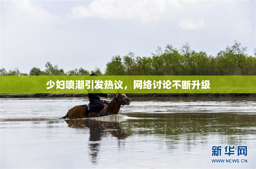 少妇喷潮引发热议，网络讨论不断升级