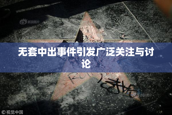 无套中出事件引发广泛关注与讨论