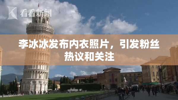 李冰冰发布内衣照片，引发粉丝热议和关注