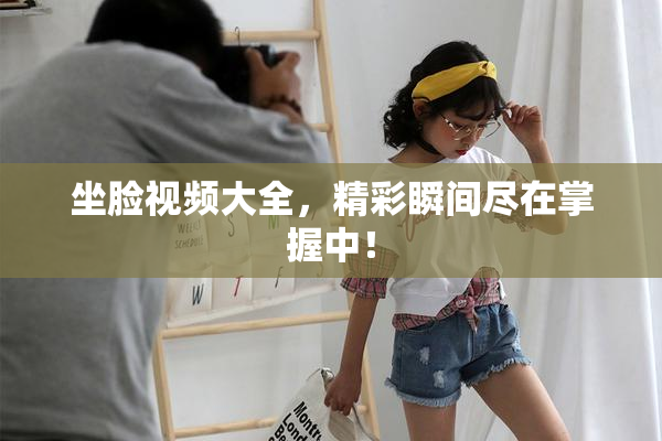 坐脸视频大全，精彩瞬间尽在掌握中！