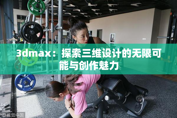 3dmax：探索三维设计的无限可能与创作魅力