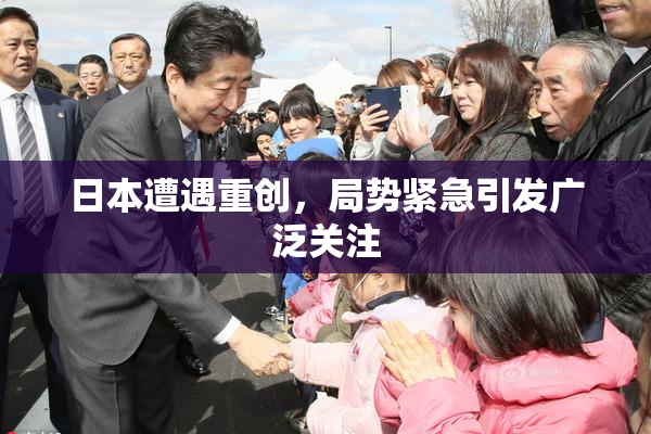 日本遭遇重创，局势紧急引发广泛关注
