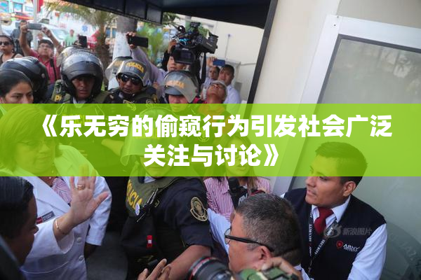 《乐无穷的偷窥行为引发社会广泛关注与讨论》