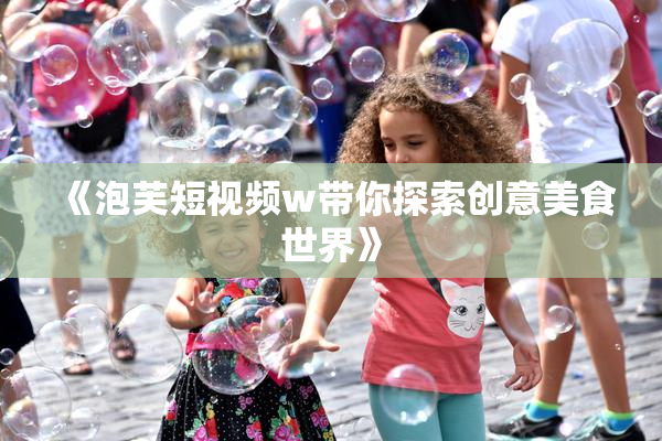 《泡芙短视频w带你探索创意美食世界》