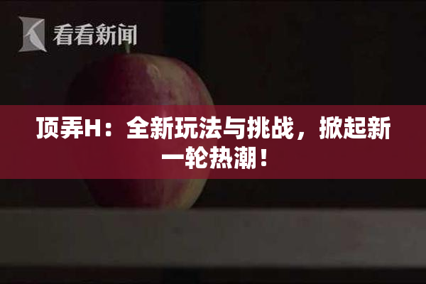 顶弄H：全新玩法与挑战，掀起新一轮热潮！