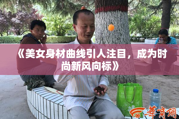 《美女身材曲线引人注目，成为时尚新风向标》