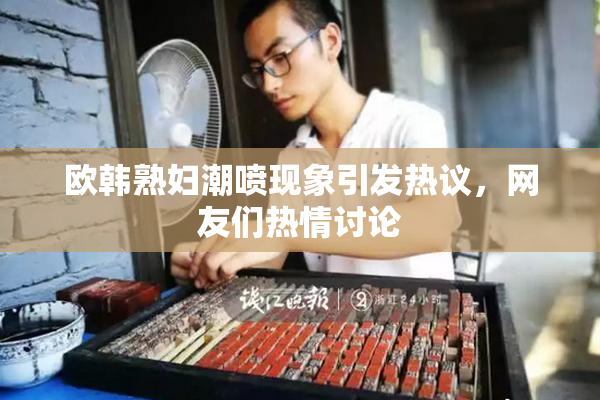 欧韩熟妇潮喷现象引发热议，网友们热情讨论
