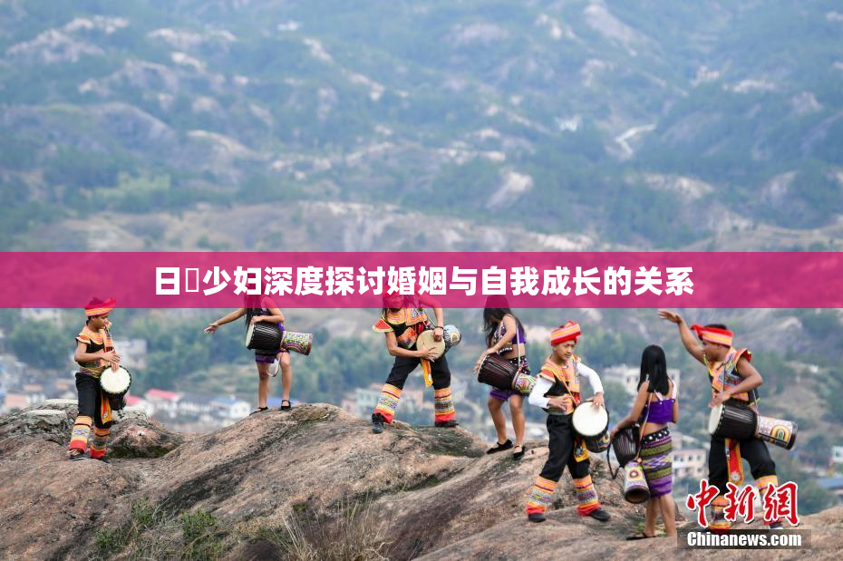 日夲少妇深度探讨婚姻与自我成长的关系